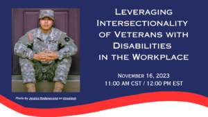 Leveraging Intersectionality of Veterans with Disabilities in the Workplace. November 16, 2023. 11:00 AM CST / 12:00 PM EST.