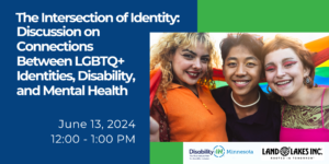 ID: Graphic reads the Intersection of Identity: Discussion on Connections between LGBTQ+ Identities, Disability, and Mental Health. June 13, 2024 12:00 PM - 1:00 PM in white text against a dark blue background. To the right is a photo of three queer people dressed in bight colors smiling with a pride flag around their shoulders.