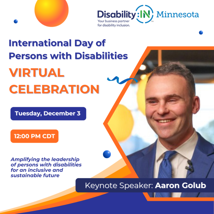 ID: Graphic reads "International Day of Persons with Disabilities Virtual Celebration" in blue and orange text against a white background. Blue and orange bubble icons appear below that read "Tuesday, December 3" and "12:00 PM CDT" in white text. "Amplifying the leadership of persons with disabilities for an inclusive and sustainable future" in blue text at the bottom of the image. To the right is a photo of Keynote Speaker Aaron Golub, a white man with short brown hair. Aaron is wearing a blue suite and tie and is smiling. Bright yellow lanterns hang in the background of the photo. There is an orange and blue decorative border below the photo. Decorative circles and a confetti ribbon across the poster. Disability:IN Minnesota's logo appears at the top of the image.