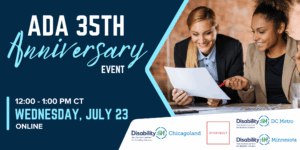 ID: Graphic reads "ADA 35th Anniversary Event. 12:00 - 1:00 PM CT, Wednesday, July 23, Online" in white and light blue text against a dark blue background. To the right is a photo of two business professionals smiling while reviewing a piece of paper at a desk. Disability:IN Chicagoland, Disability:IN DC Metro, Storybolt, and Disability:IN Minnesota's logos appear below the photo.
