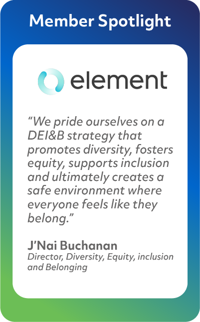 Member Spotlight Element Fleet Management. "We pride ourselves on a DEI&B strategy that promotes diversity, fosters equity, supports inclusion and ultimately creates a safe environment where everyone feels like they belong." J'Nai Buchanan Director, Equity, Inclusion and Belonging